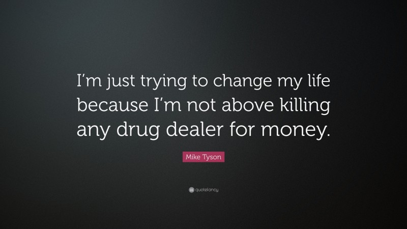 Mike Tyson Quote: “I’m just trying to change my life because I’m not above killing any drug dealer for money.”