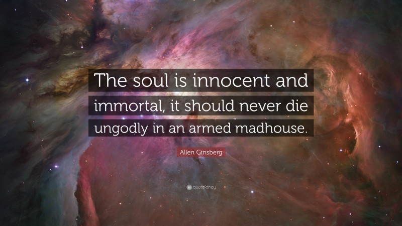 Allen Ginsberg Quote: “The soul is innocent and immortal, it should never die ungodly in an armed madhouse.”