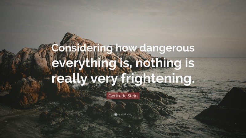 Gertrude Stein Quote: “Considering how dangerous everything is, nothing is really very frightening.”