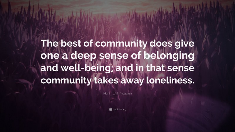 Henri J.M. Nouwen Quote: “The best of community does give one a deep sense of belonging and well-being; and in that sense community takes away loneliness.”
