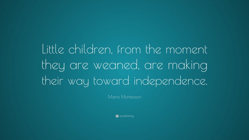 Maria Montessori Quote: “Little children, from the moment they are weaned, are making their way toward independence.”