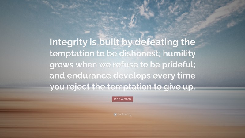 Rick Warren Quote: “Integrity is built by defeating the temptation to be dishonest; humility grows when we refuse to be prideful; and endurance develops every time you reject the temptation to give up.”