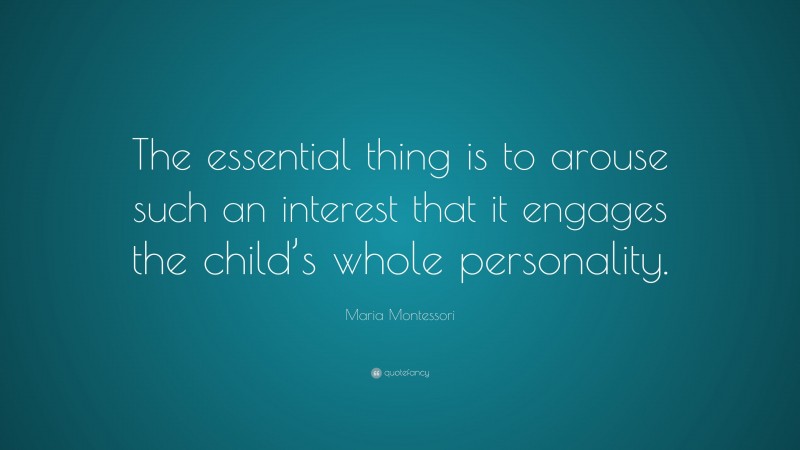 Maria Montessori Quote: “The essential thing is to arouse such an interest that it engages the child’s whole personality.”