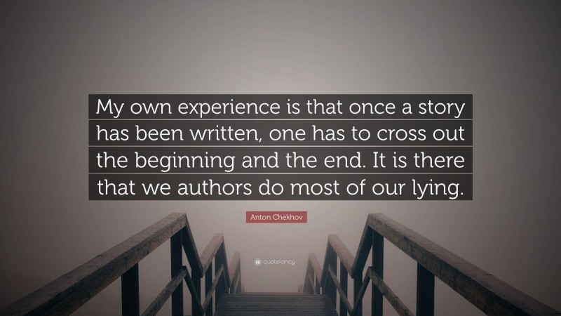 Anton Chekhov Quote: “My own experience is that once a story has been written, one has to cross out the beginning and the end. It is there that we authors do most of our lying.”