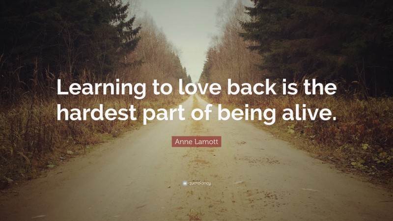 Anne Lamott Quote: “Learning to love back is the hardest part of being alive.”