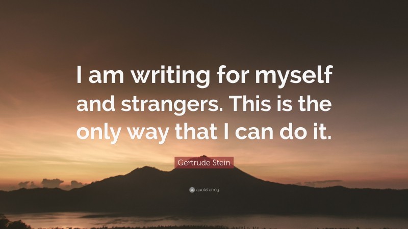 Gertrude Stein Quote: “I am writing for myself and strangers. This is the only way that I can do it.”