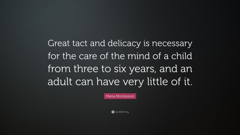 Maria Montessori Quote: “Great tact and delicacy is necessary for the care of the mind of a child from three to six years, and an adult can have very little of it.”