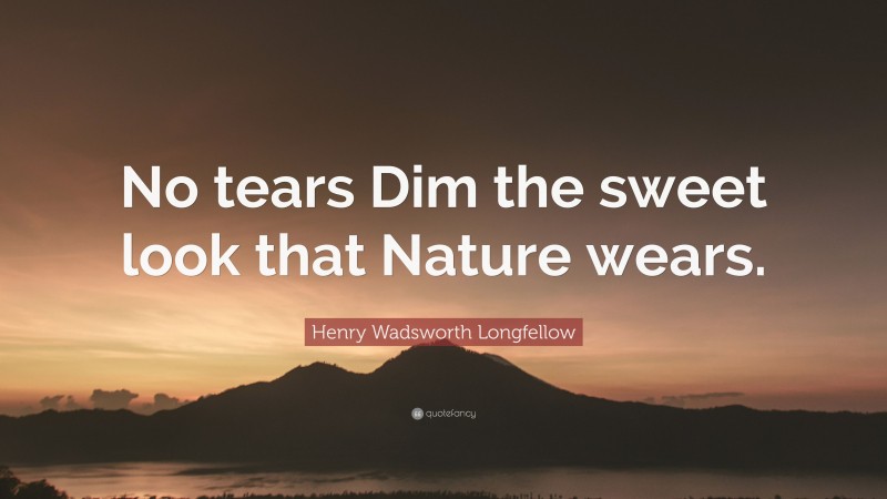 Henry Wadsworth Longfellow Quote: “No tears Dim the sweet look that Nature wears.”