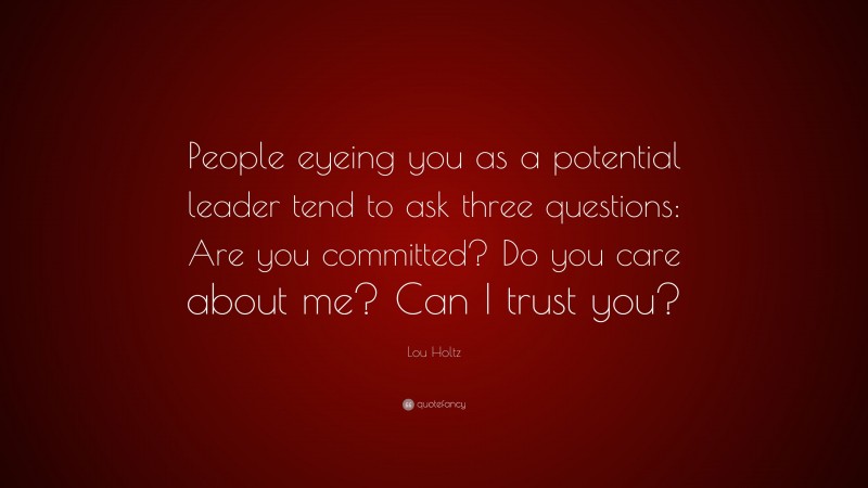 Lou Holtz Quote: “People eyeing you as a potential leader tend to ask three questions: Are you committed? Do you care about me? Can I trust you?”