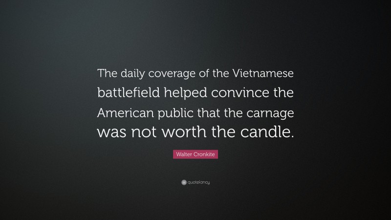 Walter Cronkite Quote: “The daily coverage of the Vietnamese battlefield helped convince the American public that the carnage was not worth the candle.”