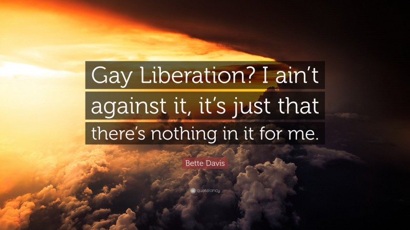 Bette Davis Quote: “Gay Liberation? I ain’t against it, it’s just that there’s nothing in it for me.”