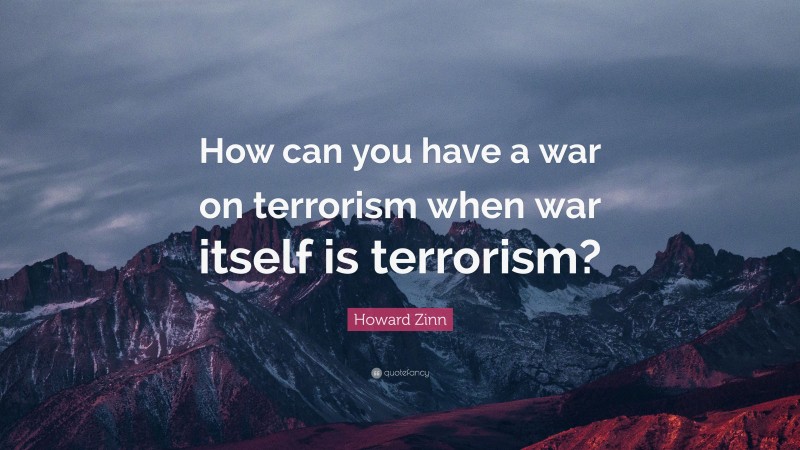 Howard Zinn Quote: “How can you have a war on terrorism when war itself is terrorism?”