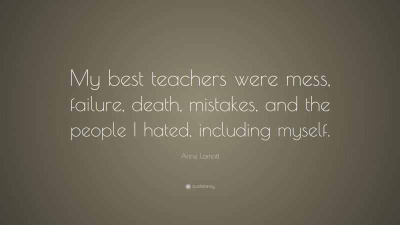 Anne Lamott Quote: “My best teachers were mess, failure, death, mistakes, and the people I hated, including myself.”