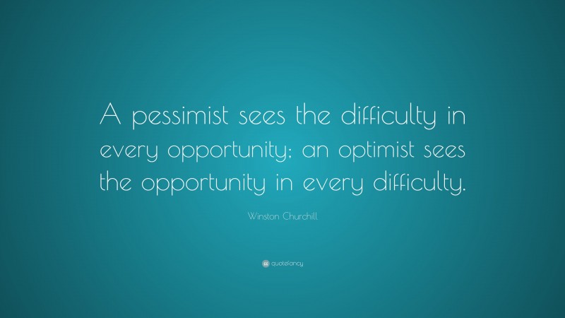 Winston Churchill Quote: “A pessimist sees the difficulty in every opportunity; an optimist sees the opportunity in every difficulty.”