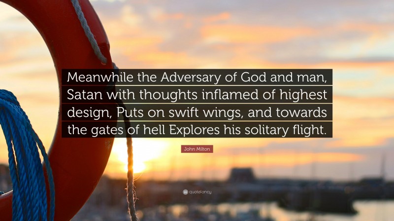 John Milton Quote: “Meanwhile the Adversary of God and man, Satan with thoughts inflamed of highest design, Puts on swift wings, and towards the gates of hell Explores his solitary flight.”