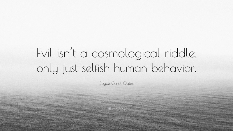 Joyce Carol Oates Quote: “Evil isn’t a cosmological riddle, only just selfish human behavior.”