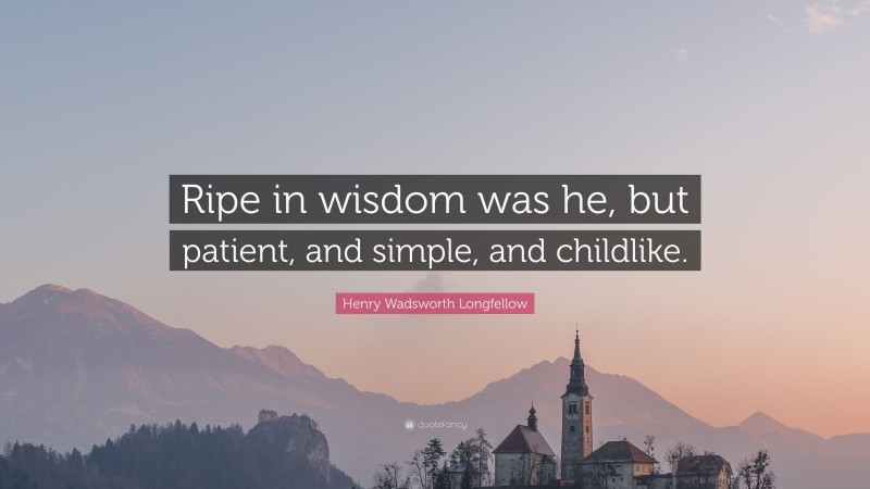 Henry Wadsworth Longfellow Quote: “Ripe in wisdom was he, but patient, and simple, and childlike.”