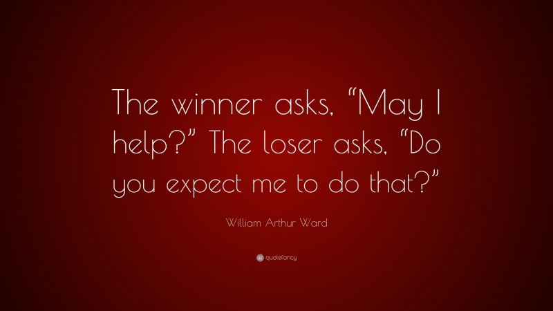 William Arthur Ward Quote: “The winner asks, “May I help?” The loser asks, “Do you expect me to do that?””