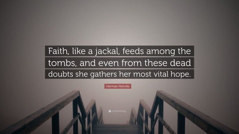 Herman Melville Quote: “Faith, like a jackal, feeds among the tombs, and even from these dead doubts she gathers her most vital hope.”
