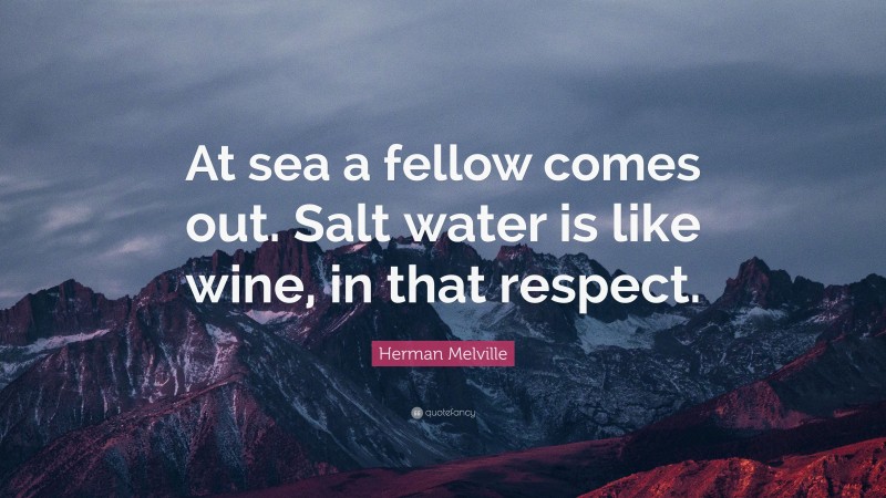 Herman Melville Quote: “At sea a fellow comes out. Salt water is like wine, in that respect.”