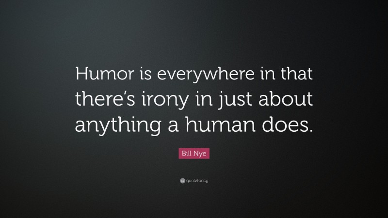 Bill Nye Quote: “Humor is everywhere in that there’s irony in just about anything a human does.”