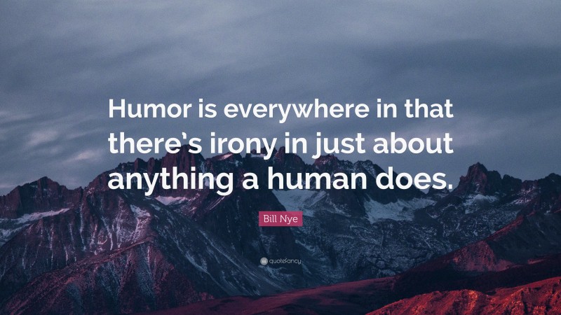 Bill Nye Quote: “Humor is everywhere in that there’s irony in just about anything a human does.”