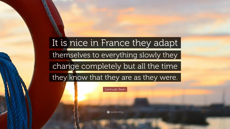 Gertrude Stein Quote: “It is nice in France they adapt themselves to everything slowly they change completely but all the time they know that they are as they were.”