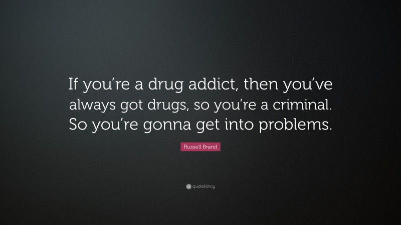 Russell Brand Quote: “If you’re a drug addict, then you’ve always got drugs, so you’re a criminal. So you’re gonna get into problems.”