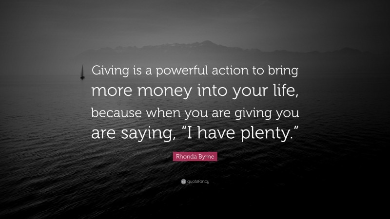 Rhonda Byrne Quote: “Giving is a powerful action to bring more money into your life, because when you are giving you are saying, “I have plenty.””