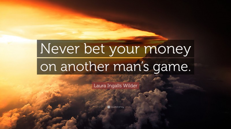 Laura Ingalls Wilder Quote: “Never bet your money on another man’s game.”