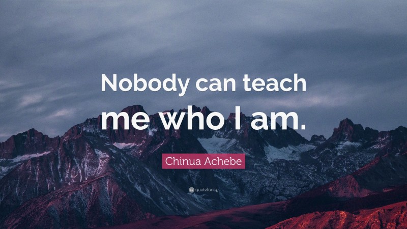 Chinua Achebe Quote: “Nobody can teach me who I am.”