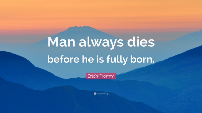 Erich Fromm Quote: “Man always dies before he is fully born.”