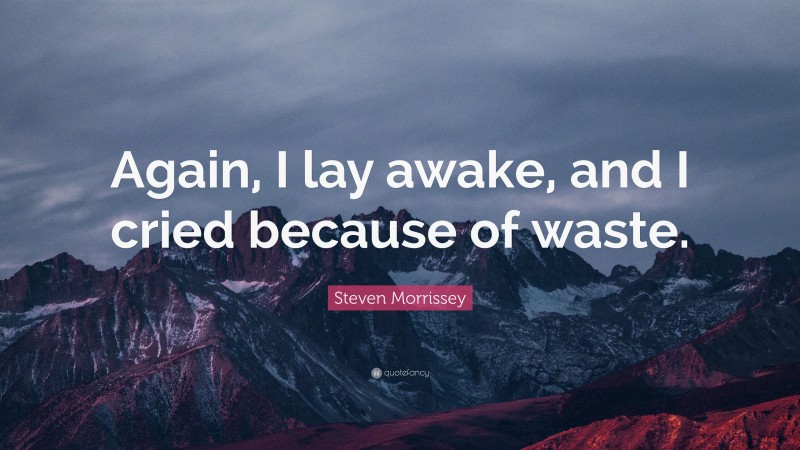 Steven Morrissey Quote: “Again, I lay awake, and I cried because of waste.”