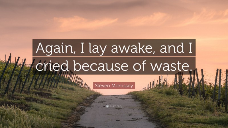 Steven Morrissey Quote: “Again, I lay awake, and I cried because of waste.”