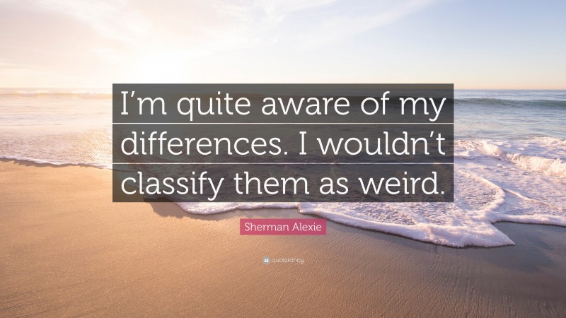 Sherman Alexie Quote: “I’m quite aware of my differences. I wouldn’t classify them as weird.”
