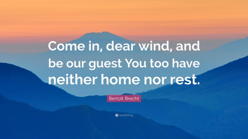 Bertolt Brecht Quote: “Come in, dear wind, and be our guest You too have neither home nor rest.”
