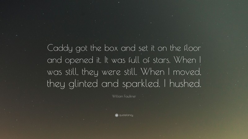 William Faulkner Quote: “Caddy got the box and set it on the floor and opened it. It was full of stars. When I was still, they were still. When I moved, they glinted and sparkled. I hushed.”