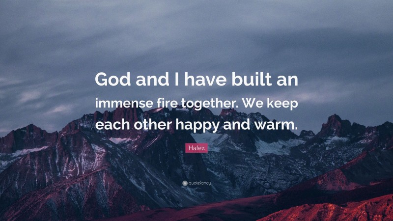 Hafez Quote: “God and I have built an immense fire together. We keep each other happy and warm.”