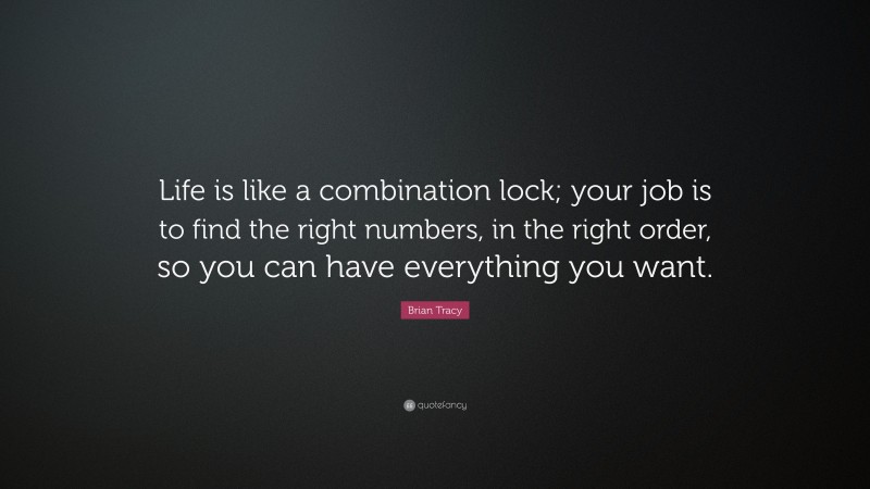Brian Tracy Quote: “Life is like a combination lock; your job is to find the right numbers, in the right order, so you can have everything you want.”