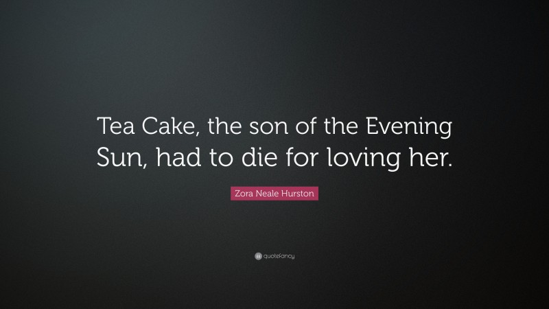 Zora Neale Hurston Quote: “Tea Cake, the son of the Evening Sun, had to die for loving her.”