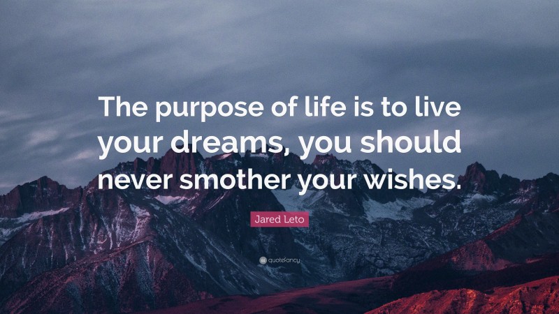 Jared Leto Quote: “The purpose of life is to live your dreams, you should never smother your wishes.”
