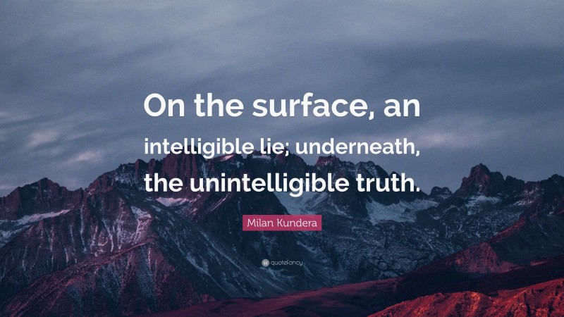 Milan Kundera Quote: “On the surface, an intelligible lie; underneath, the unintelligible truth.”