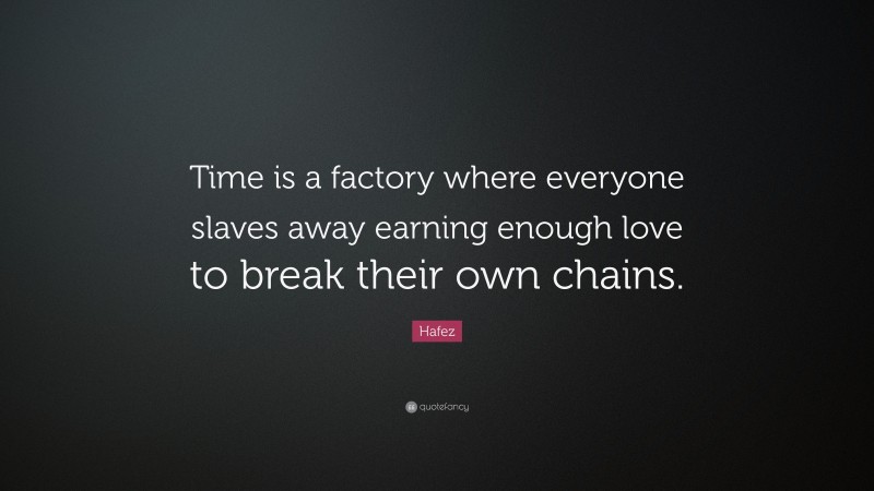 Hafez Quote: “Time is a factory where everyone slaves away earning enough love to break their own chains.”