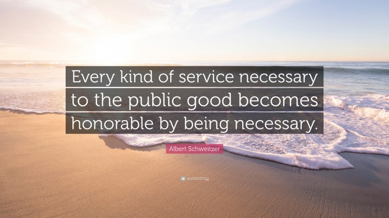 Albert Schweitzer Quote: “Every kind of service necessary to the public good becomes honorable by being necessary.”
