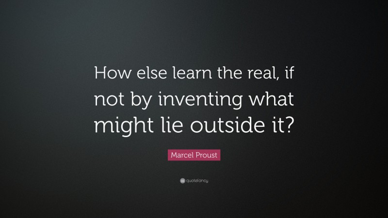 Marcel Proust Quote: “How else learn the real, if not by inventing what might lie outside it?”
