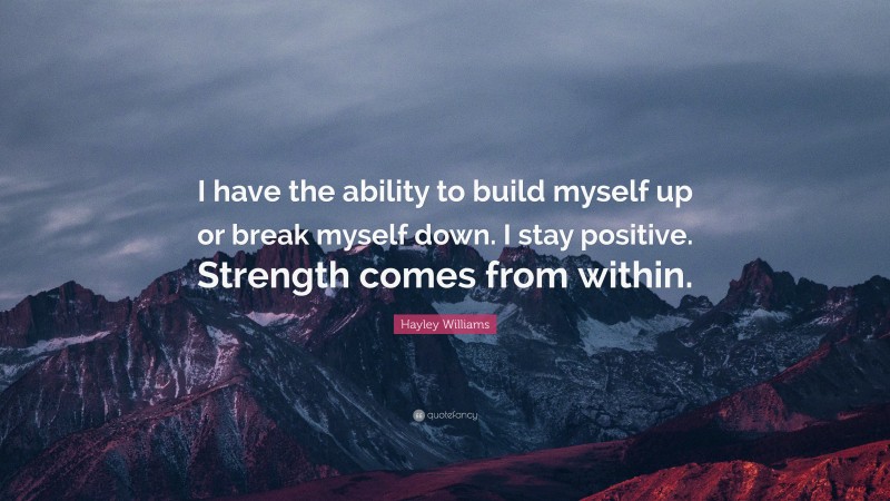 Hayley Williams Quote: “I have the ability to build myself up or break myself down. I stay positive. Strength comes from within.”