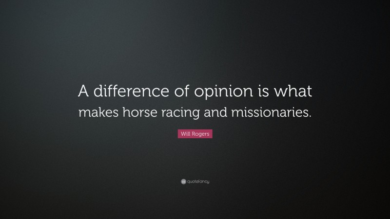 Will Rogers Quote: “A difference of opinion is what makes horse racing and missionaries.”