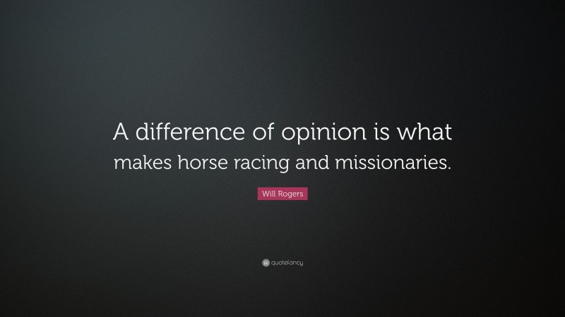Will Rogers Quote: “A difference of opinion is what makes horse racing and missionaries.”