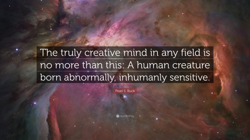 Pearl S. Buck Quote: “The truly creative mind in any field is no more than this: A human creature born abnormally, inhumanly sensitive.”