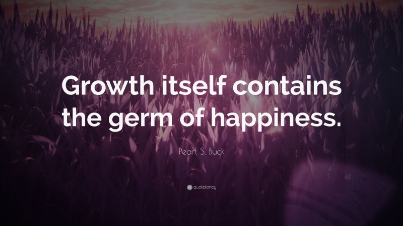 Pearl S. Buck Quote: “Growth itself contains the germ of happiness.”